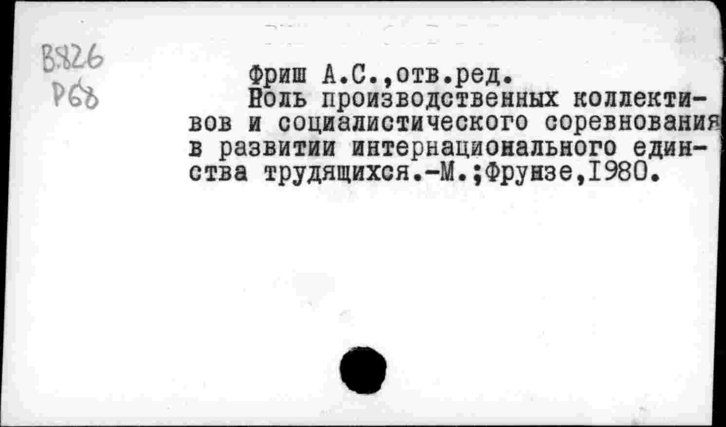 ﻿
Фриш А.С.»отв.ред.
Воль производственных коллективов и социалистического соревновани: в развитии интернационального единства трудящихся.-М.;Фрунзе,1980.